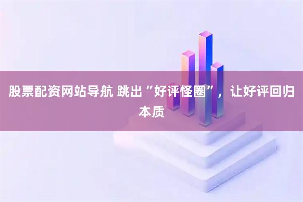 股票配資網(wǎng)站導(dǎo)航 跳出“好評(píng)怪圈”，讓好評(píng)回歸本質(zhì)